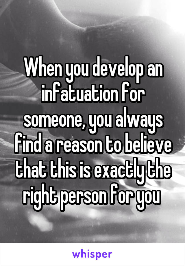 When you develop an infatuation for someone, you always find a reason to believe that this is exactly the right person for you 