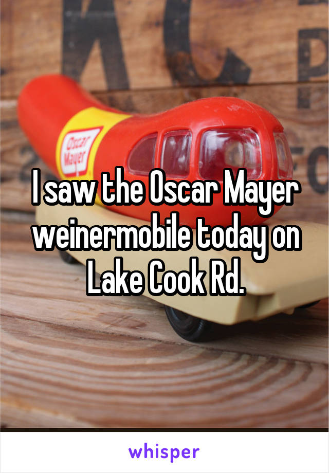 I saw the Oscar Mayer weinermobile today on Lake Cook Rd.