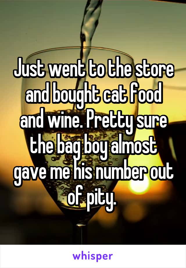 Just went to the store and bought cat food and wine. Pretty sure the bag boy almost gave me his number out of pity. 