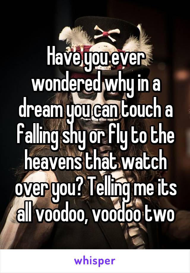 Have you ever wondered why in a dream you can touch a falling shy or fly to the heavens that watch over you? Telling me its all voodoo, voodoo two