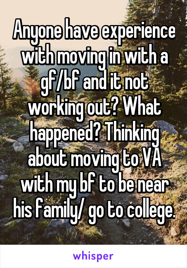 Anyone have experience with moving in with a gf/bf and it not working out? What happened? Thinking about moving to VA with my bf to be near his family/ go to college. 