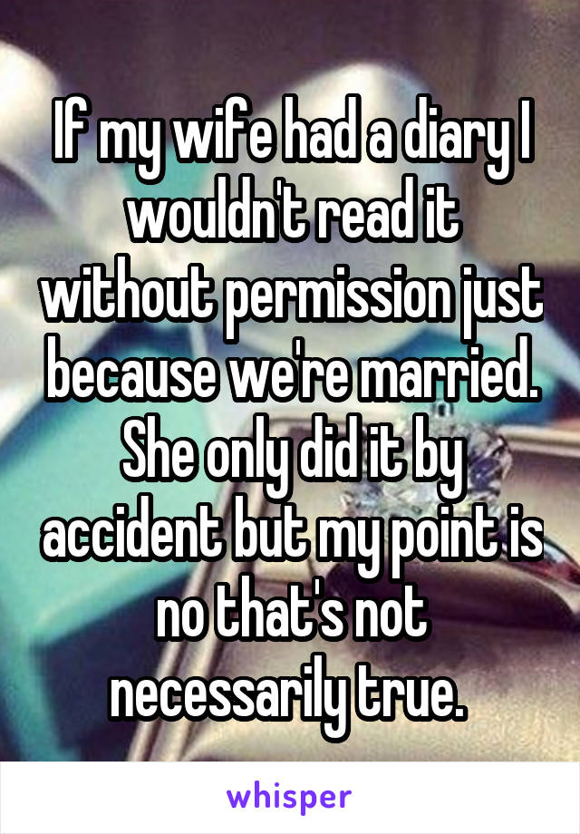 If my wife had a diary I wouldn't read it without permission just because we're married. She only did it by accident but my point is no that's not necessarily true. 