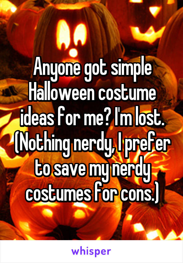 Anyone got simple Halloween costume ideas for me? I'm lost. (Nothing nerdy, I prefer to save my nerdy costumes for cons.)