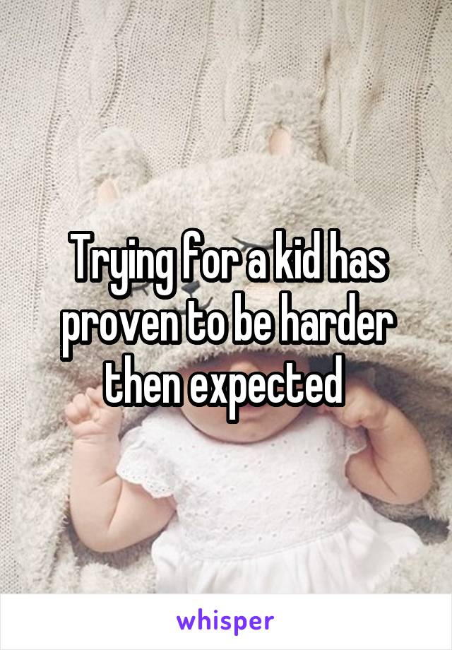Trying for a kid has proven to be harder then expected 