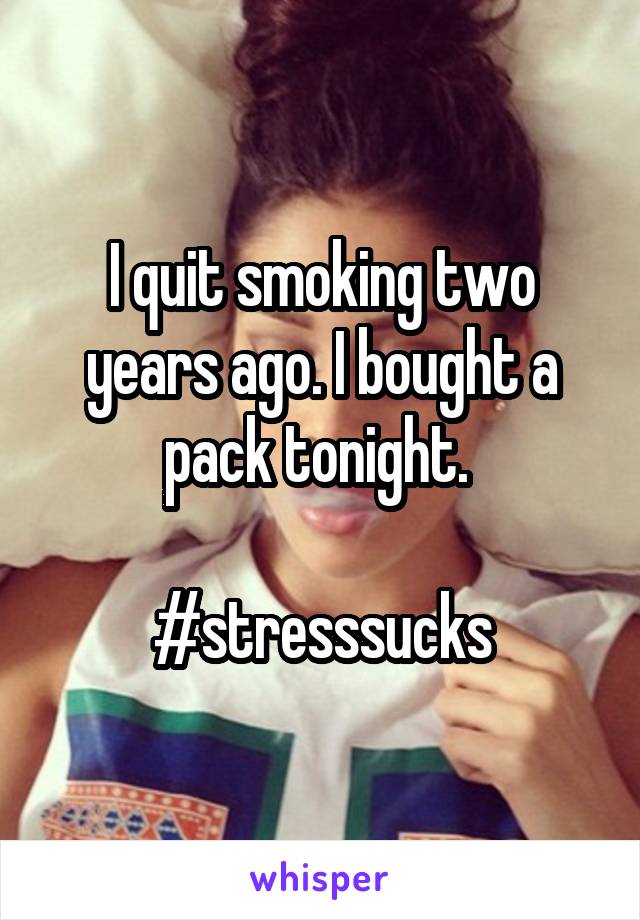 I quit smoking two years ago. I bought a pack tonight. 

#stresssucks