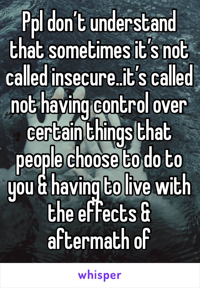 Ppl don’t understand that sometimes it’s not called insecure..it’s called not having control over certain things that people choose to do to you & having to live with the effects & aftermath of