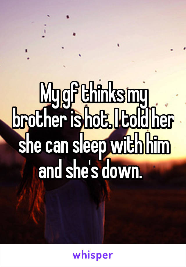 My gf thinks my brother is hot. I told her she can sleep with him and she's down.  