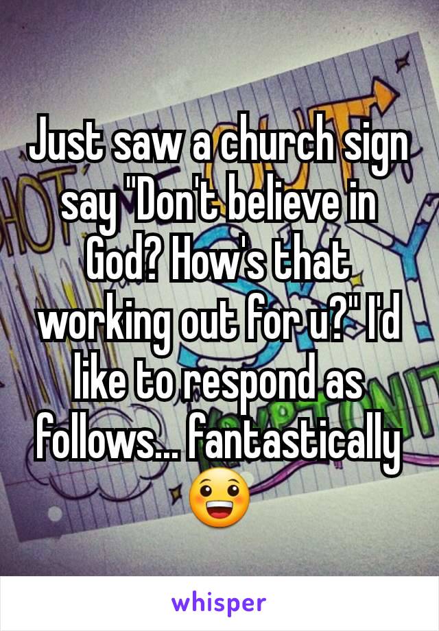 Just saw a church sign say "Don't believe in God? How's that working out for u?" I'd like to respond as follows... fantastically 😀