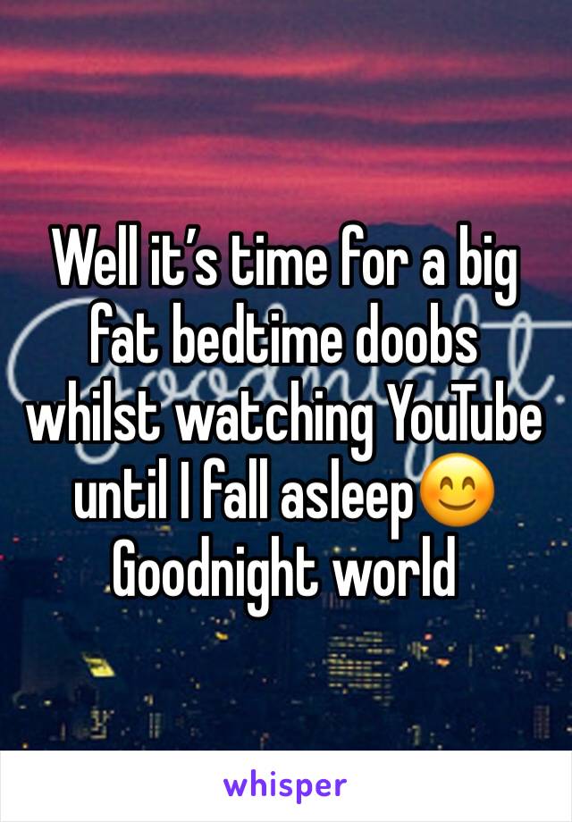 Well it’s time for a big fat bedtime doobs whilst watching YouTube until I fall asleep😊
Goodnight world 