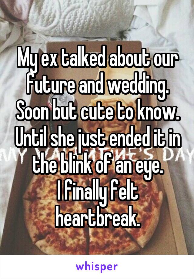 My ex talked about our future and wedding. Soon but cute to know. Until she just ended it in the blink of an eye.
I finally felt heartbreak.
