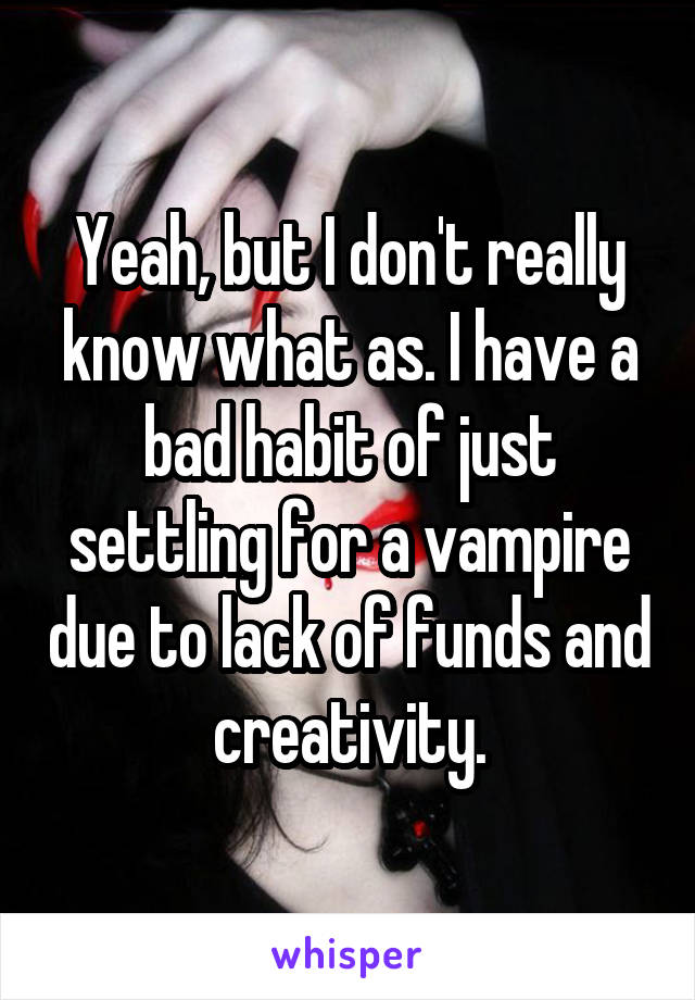 Yeah, but I don't really know what as. I have a bad habit of just settling for a vampire due to lack of funds and creativity.