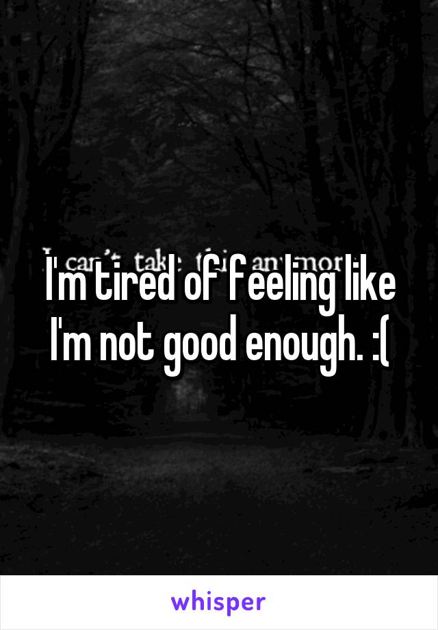 I'm tired of feeling like I'm not good enough. :(