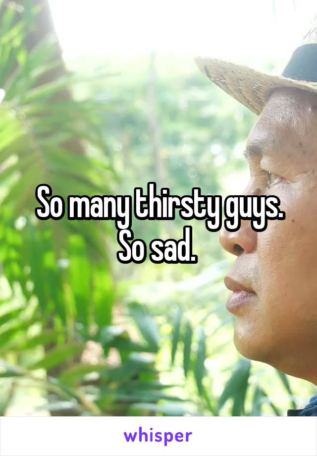 So many thirsty guys. So sad. 