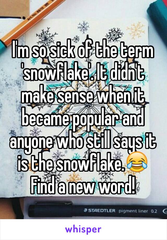 I'm so sick of the term 'snowflake'. It didn't make sense when it became popular and anyone who still says it is the snowflake.😂
Find a new word!