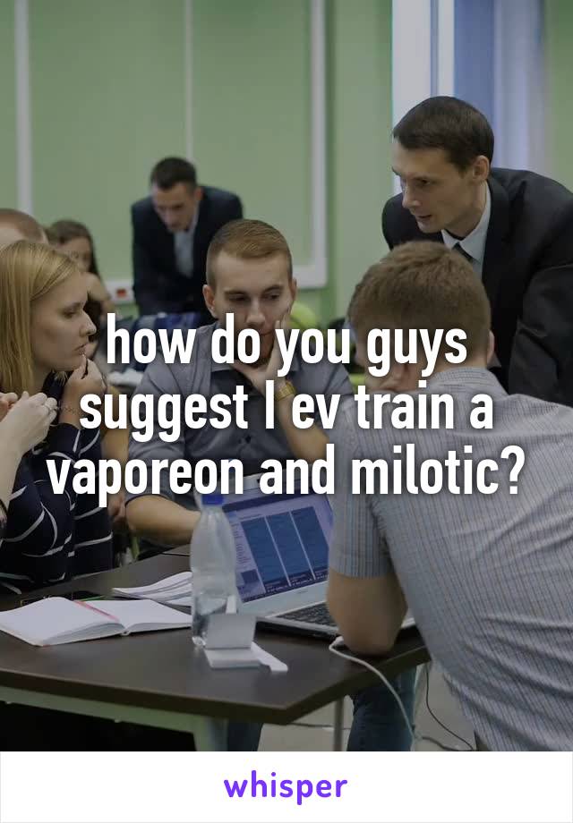 how do you guys suggest I ev train a vaporeon and milotic?