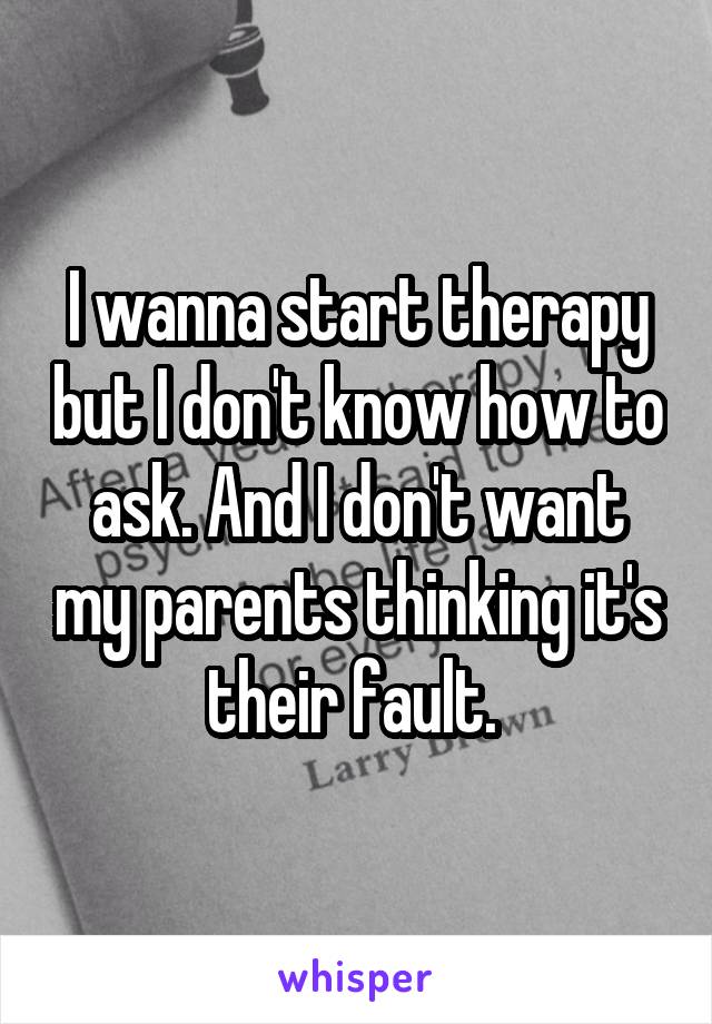 I wanna start therapy but I don't know how to ask. And I don't want my parents thinking it's their fault. 