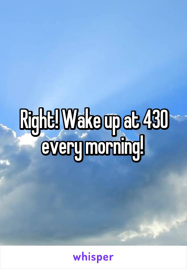Right! Wake up at 430 every morning! 