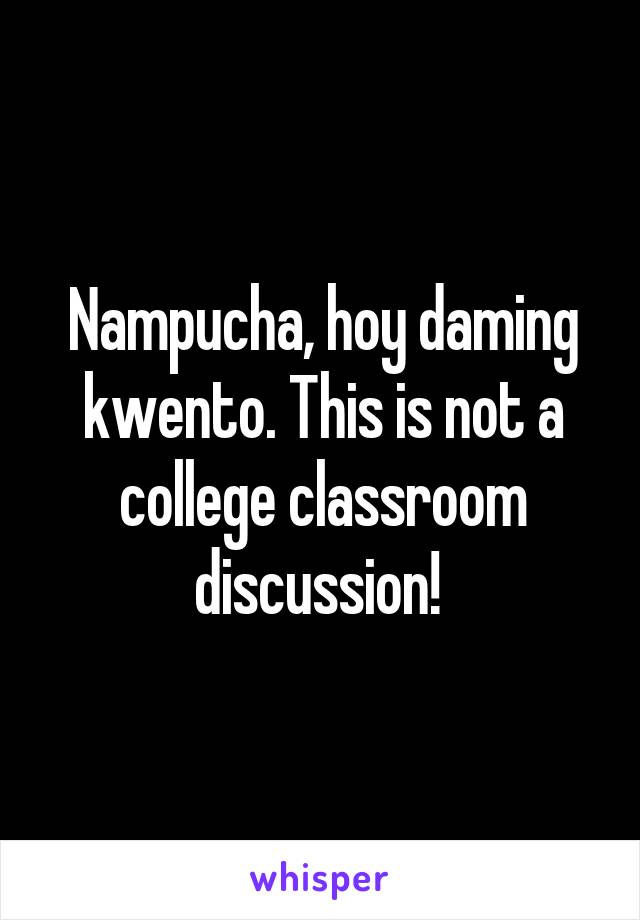 Nampucha, hoy daming kwento. This is not a college classroom discussion! 