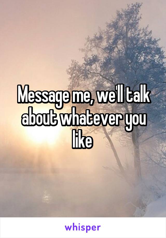 Message me, we'll talk about whatever you like 