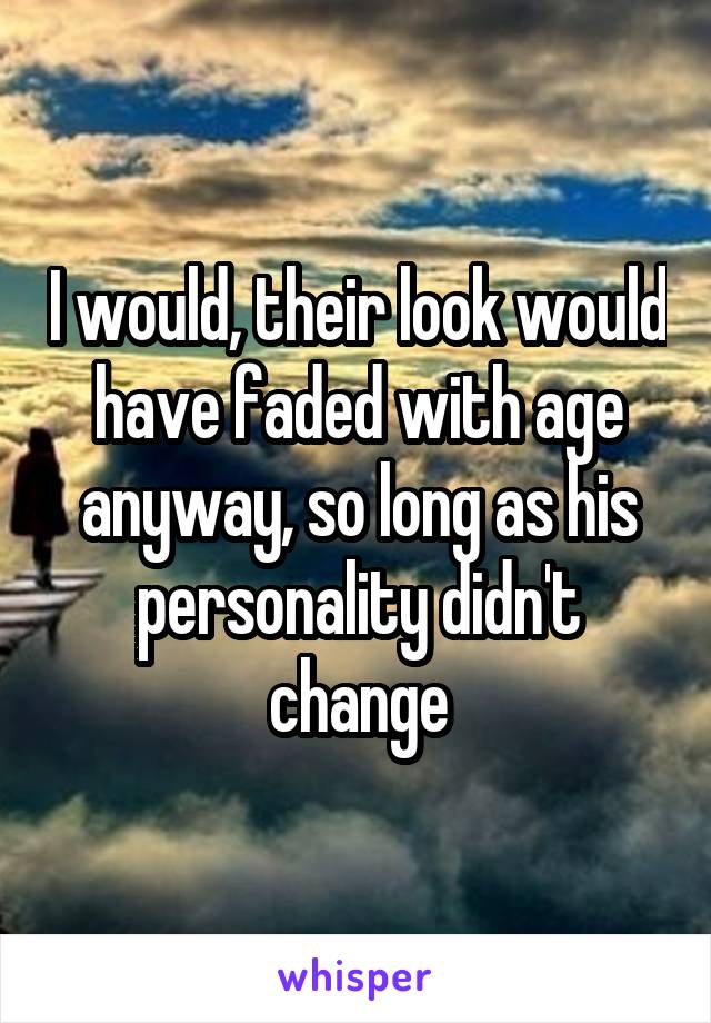 I would, their look would have faded with age anyway, so long as his personality didn't change