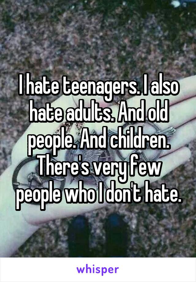 I hate teenagers. I also hate adults. And old people. And children.
There's very few people who I don't hate.