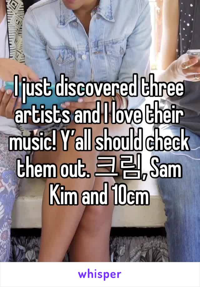 I just discovered three artists and I love their music! Y’all should check them out. 크림, Sam Kim and 10cm