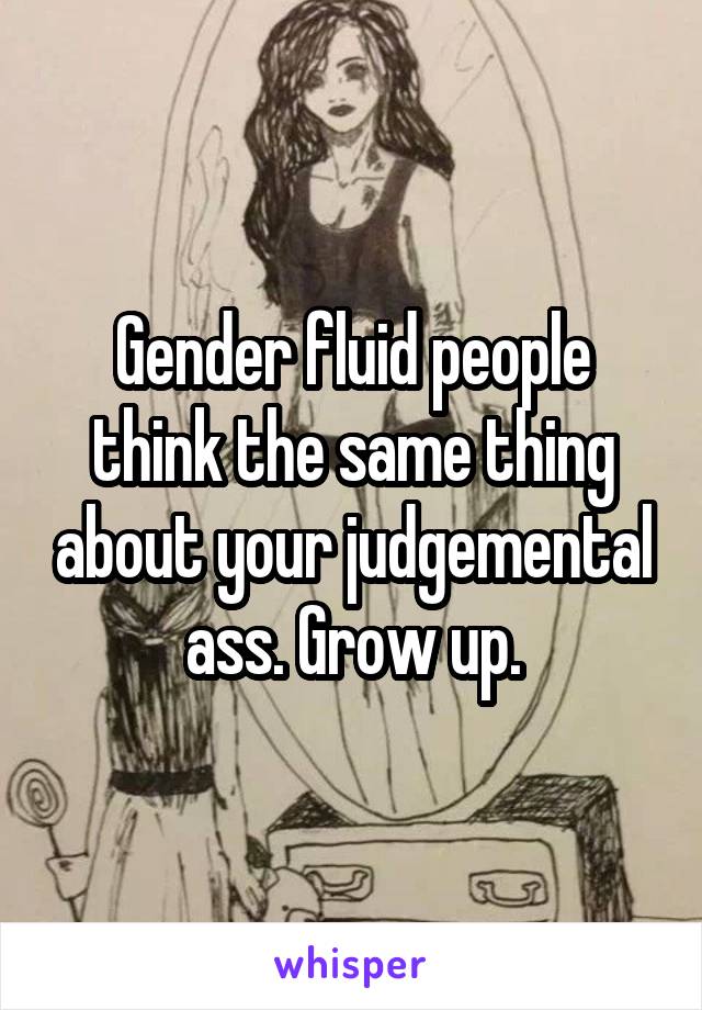 Gender fluid people think the same thing about your judgemental ass. Grow up.