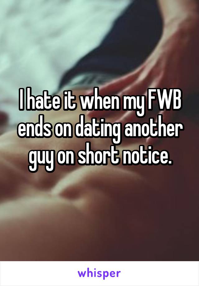 I hate it when my FWB ends on dating another guy on short notice.

