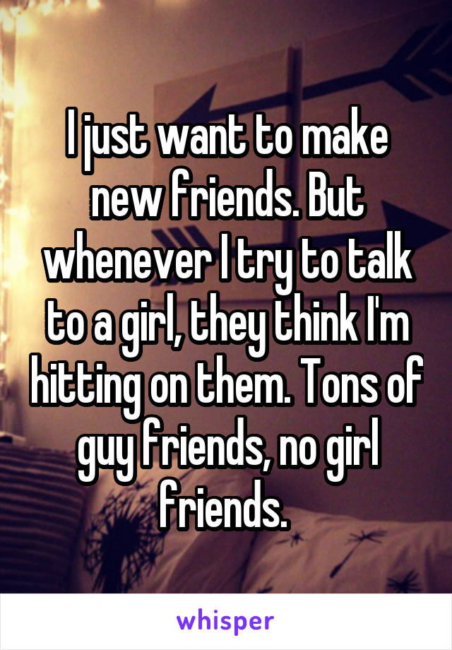 I just want to make new friends. But whenever I try to talk to a girl, they think I'm hitting on them. Tons of guy friends, no girl friends. 