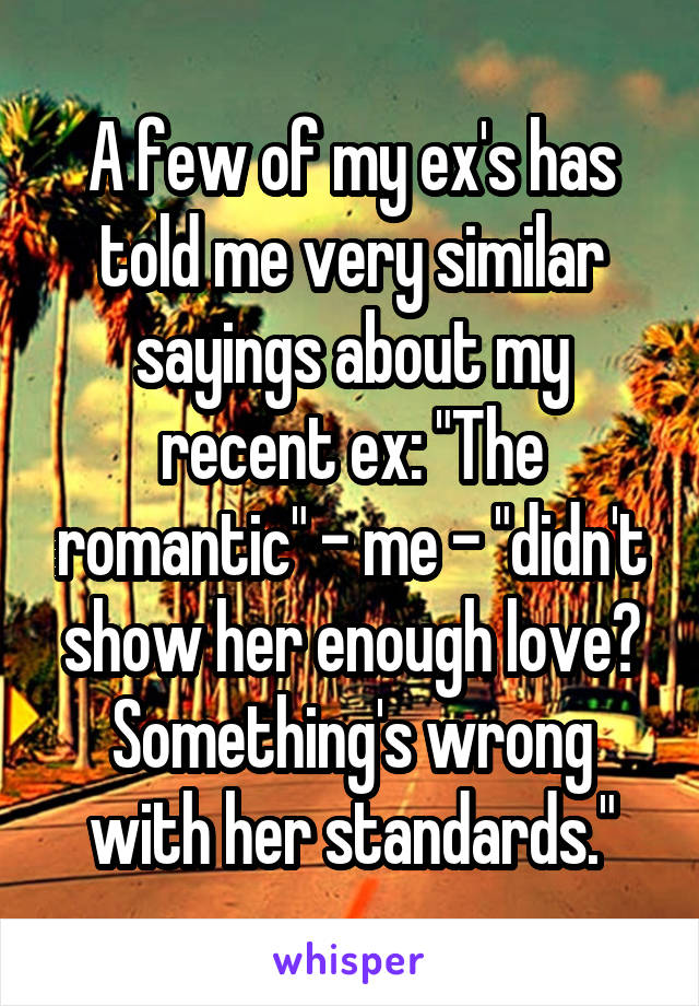 A few of my ex's has told me very similar sayings about my recent ex: "The romantic" - me - "didn't show her enough love? Something's wrong with her standards."