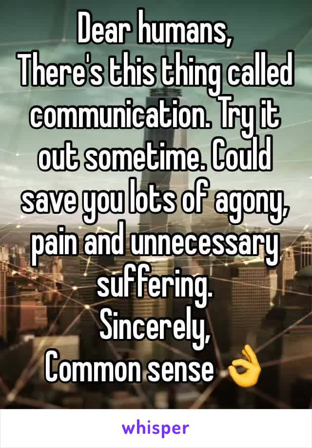 Dear humans,
There's this thing called communication. Try it out sometime. Could save you lots of agony, pain and unnecessary suffering. 
Sincerely,
Common sense 👌
