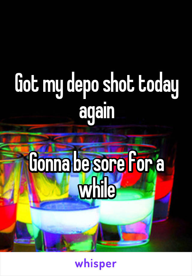 Got my depo shot today again

Gonna be sore for a while