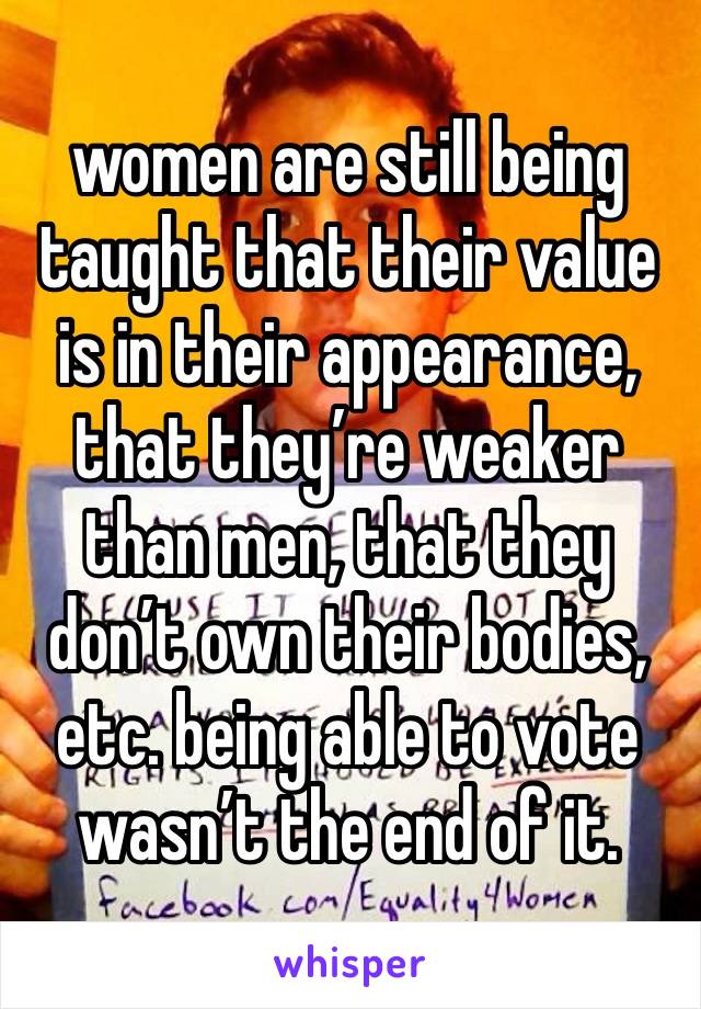 women are still being taught that their value is in their appearance, that they’re weaker than men, that they don’t own their bodies, etc. being able to vote wasn’t the end of it.