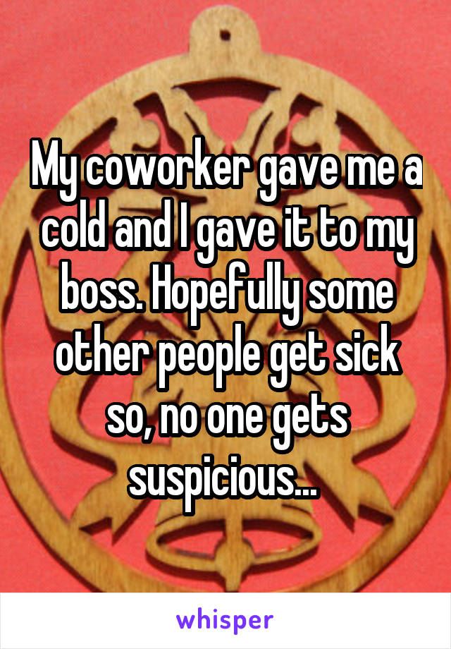 My coworker gave me a cold and I gave it to my boss. Hopefully some other people get sick so, no one gets suspicious... 