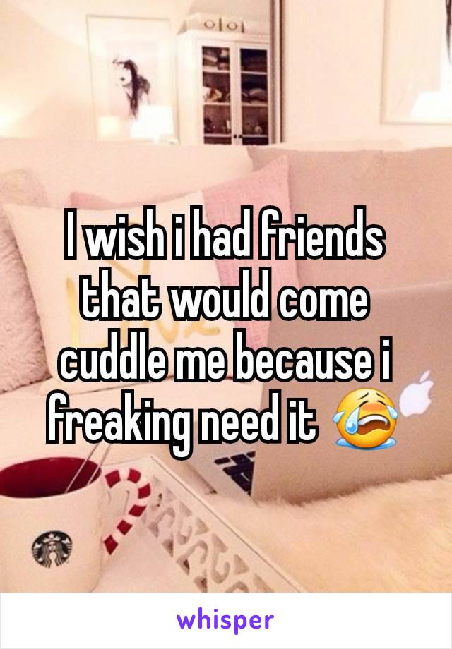 I wish i had friends that would come cuddle me because i freaking need it 😭