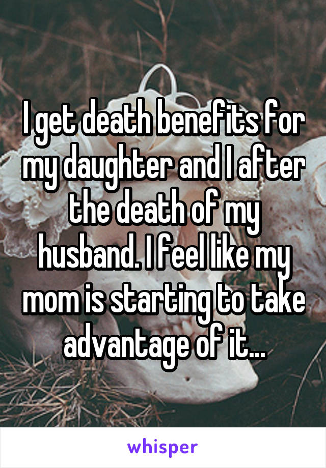 I get death benefits for my daughter and I after the death of my husband. I feel like my mom is starting to take advantage of it...