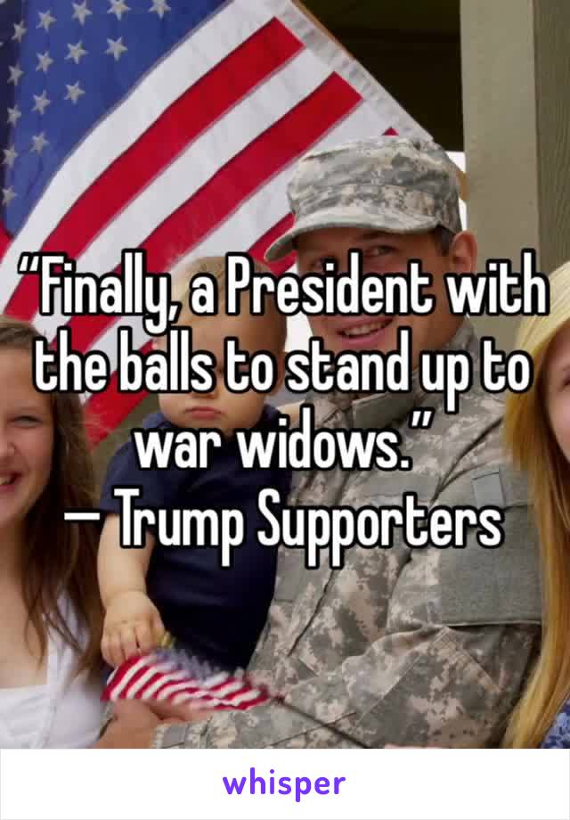 “Finally, a President with the balls to stand up to war widows.”
— Trump Supporters