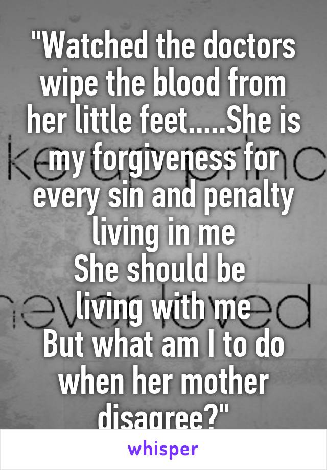 "Watched the doctors wipe the blood from her little feet.....She is my forgiveness for every sin and penalty living in me
She should be 
living with me
But what am I to do when her mother disagree?"