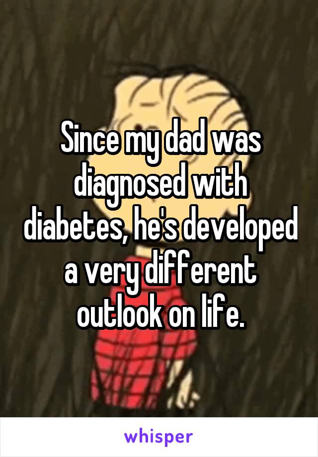 Since my dad was diagnosed with diabetes, he's developed a very different outlook on life.