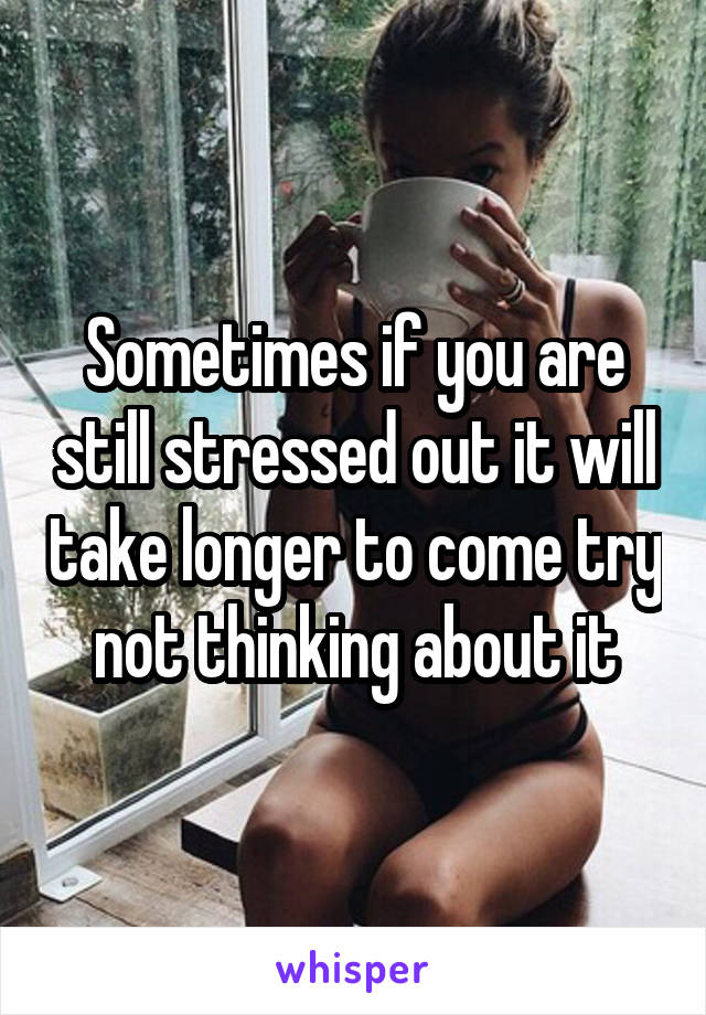 Sometimes if you are still stressed out it will take longer to come try not thinking about it