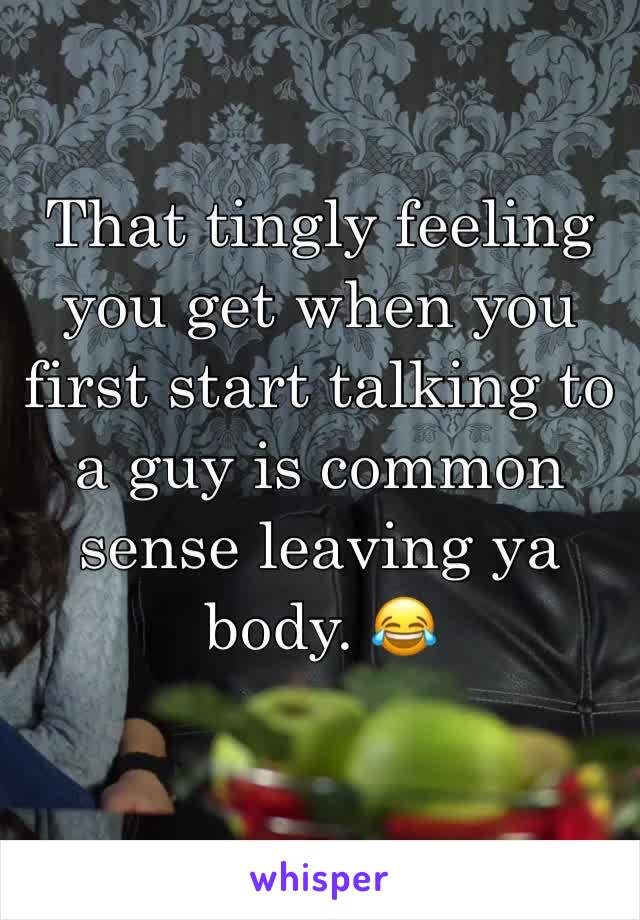 That tingly feeling you get when you first start talking to a guy is common sense leaving ya body. 😂 
