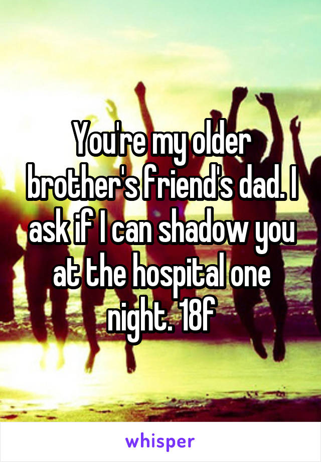 You're my older brother's friend's dad. I ask if I can shadow you at the hospital one night. 18f