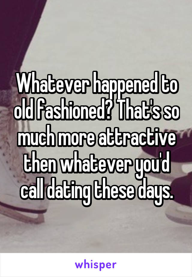 Whatever happened to old fashioned? That's so much more attractive then whatever you'd call dating these days.
