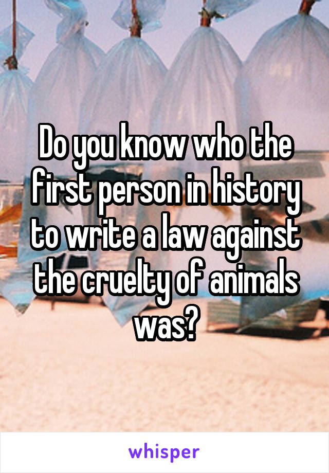 Do you know who the first person in history to write a law against the cruelty of animals was?