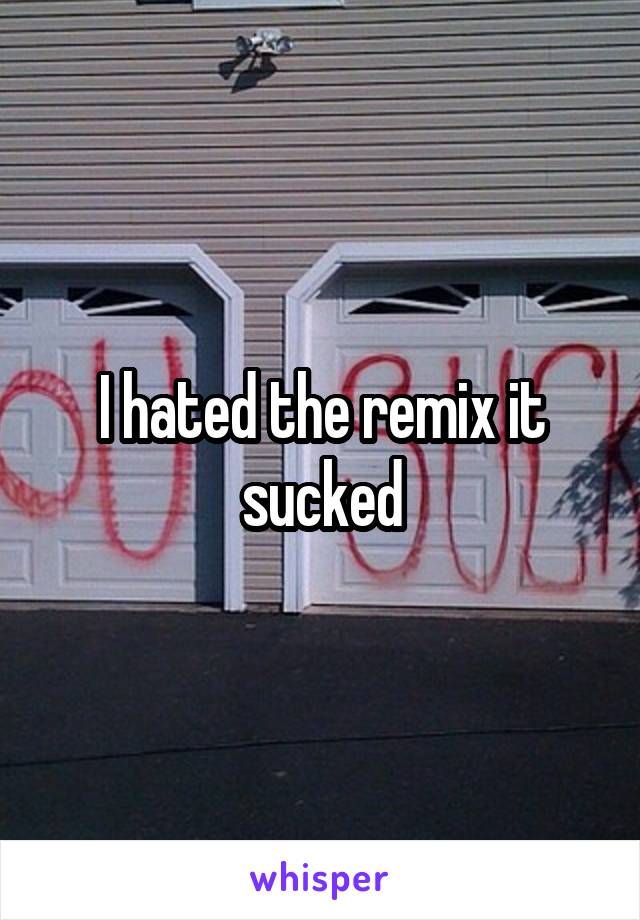 I hated the remix it sucked