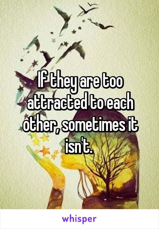 If they are too attracted to each other, sometimes it isn't. 
