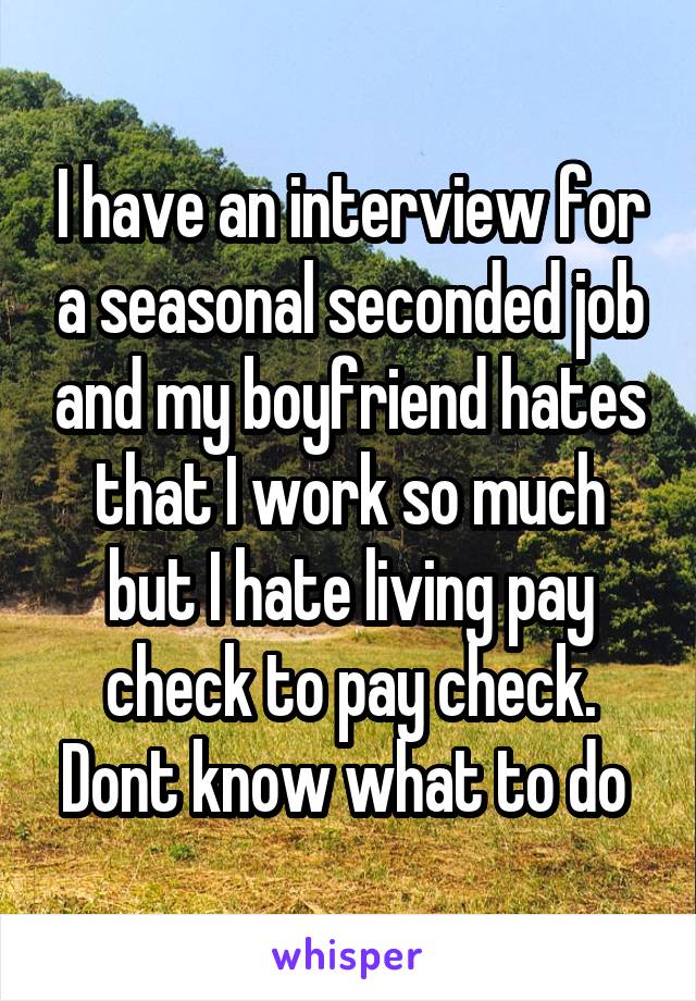 I have an interview for a seasonal seconded job and my boyfriend hates that I work so much but I hate living pay check to pay check. Dont know what to do 