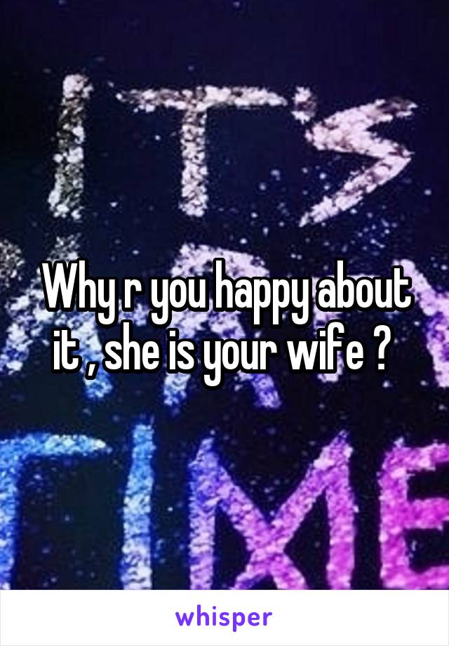 Why r you happy about it , she is your wife ? 