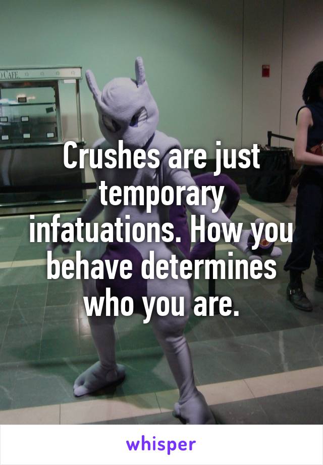 Crushes are just temporary infatuations. How you behave determines who you are.