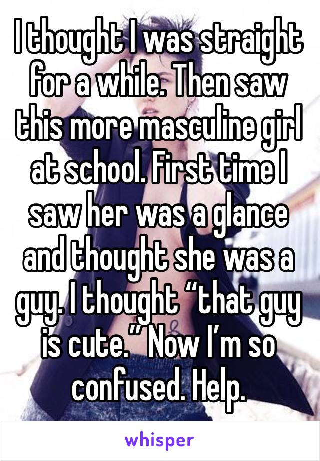 I thought I was straight for a while. Then saw this more masculine girl at school. First time I saw her was a glance and thought she was a guy. I thought “that guy is cute.” Now I’m so confused. Help.